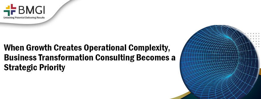 When Growth Creates Operational Complexity, Business Transformation Consulting Becomes a Strategic&nbsp;Priority